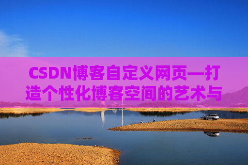 CSDN博客自定义网页—打造个性化博客空间的艺术与技巧